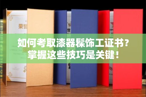 郑州如何考取漆器髹饰工证书?掌握这些技巧是关键!
