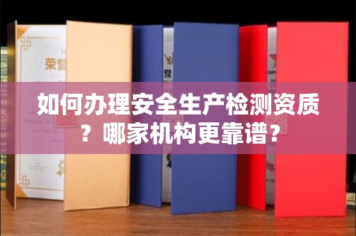 郑州如何办理安全生产检测资质?哪家机构更靠谱?