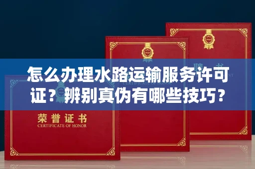 郑州怎么办理水路运输服务许可证?辨别真伪有哪些技巧?