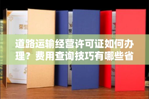 郑州道路运输经营许可证如何办理?费用查询技巧有哪些省钱攻略?