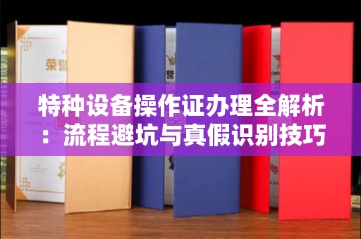 郑州特种设备操作证办理全解析:流程避坑与真假识别技巧