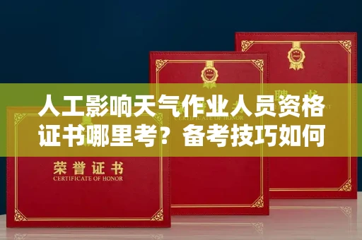 郑州人工影响天气作业人员资格证书哪里考?备考技巧如何提升?