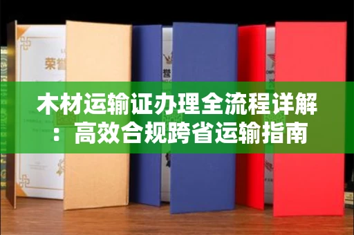 郑州木材运输证办理全流程详解:高效合规跨省运输指南