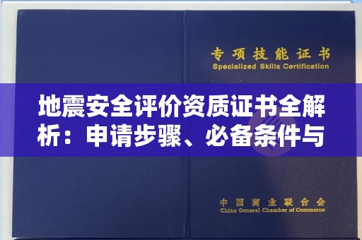 郑州地震安全评价资质证书全解析:申请步骤、必备条件与实操指南