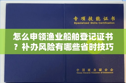 郑州怎么申领渔业船舶登记证书?补办风险有哪些省时技巧?