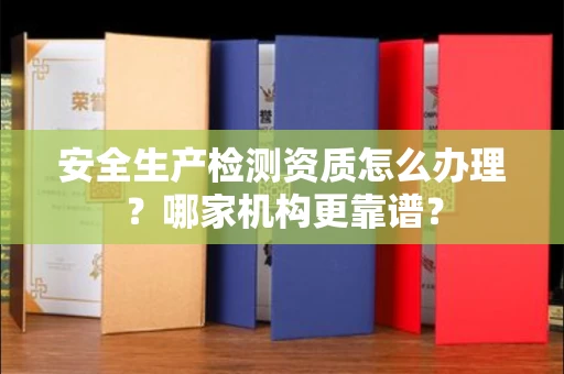 郑州安全生产检测资质怎么办理?哪家机构更靠谱?